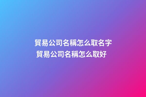 貿易公司名稱怎么取名字 貿易公司名稱怎么取好-第1張-公司起名-玄機派